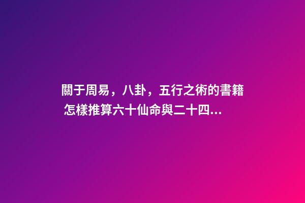 關于周易，八卦，五行之術的書籍 怎樣推算六十仙命與二十四山的吉兇-第1張-觀點-玄機派
